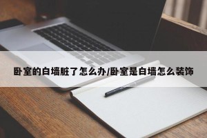 卧室的白墙脏了怎么办/卧室是白墙怎么装饰