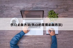 伤口止血方法(伤口的常用止血方法)