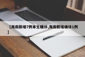 【海南新增7例本土确诊,海南新增确诊1例】