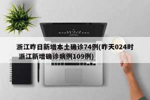 浙江昨日新增本土确诊74例(昨天024时 浙江新增确诊病例109例)