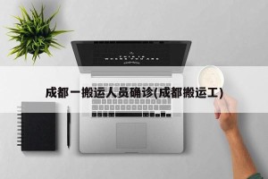 成都一搬运人员确诊(成都搬运工)