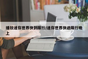 播放迷你世界快到限行/迷你世界快进限行晚上