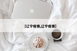 【辽宁疫情,辽宁疫情】
