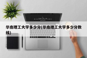 华南理工大学多少分(华南理工大学多少分数线)