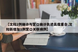 【沈阳2例确诊与营口确诊轨迹高度重合,沈阳新增加1例营口关联病例】
