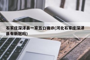 石家庄深泽县一家五口确诊(河北石家庄深泽县有新冠吗)
