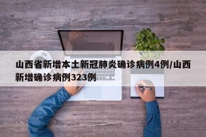 山西省新增本土新冠肺炎确诊病例4例/山西新增确诊病例323例