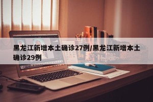 黑龙江新增本土确诊27例/黑龙江新增本土确诊29例