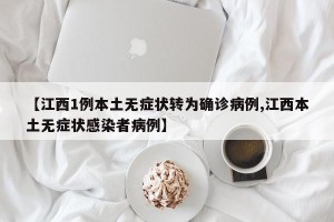 【江西1例本土无症状转为确诊病例,江西本土无症状感染者病例】