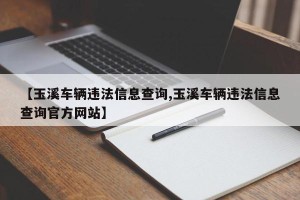 【玉溪车辆违法信息查询,玉溪车辆违法信息查询官方网站】