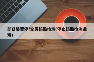 即日起暂停!全员核酸检测(停止核酸检测通知)