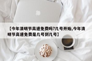 【今年清明节高速免费吗?几号开始,今年清明节高速免费是几号到几号】