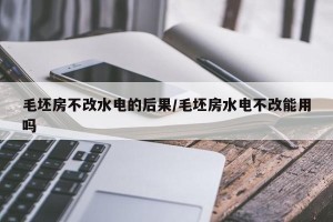毛坯房不改水电的后果/毛坯房水电不改能用吗