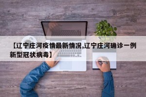【辽宁庄河疫情最新情况,辽宁庄河确诊一例新型冠状病毒】