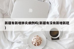 新疆有新增肺炎病例吗(新疆有没有新增新冠)