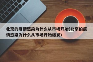 北京的疫情感染为什么从市场开始(北京的疫情感染为什么从市场开始爆发)