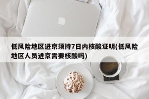 低风险地区进京须持7日内核酸证明(低风险地区人员进京需要核酸吗)