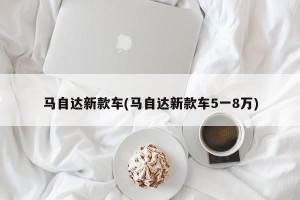 马自达新款车(马自达新款车5一8万)