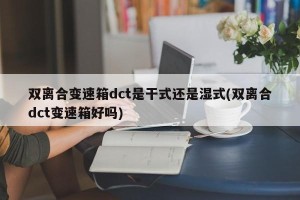 双离合变速箱dct是干式还是湿式(双离合dct变速箱好吗)