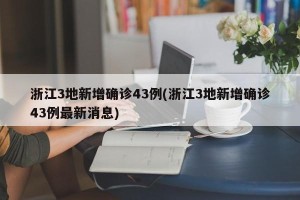 浙江3地新增确诊43例(浙江3地新增确诊43例最新消息)