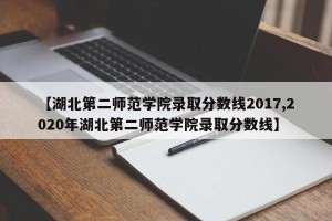 【湖北第二师范学院录取分数线2017,2020年湖北第二师范学院录取分数线】