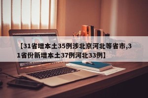 【31省增本土35例涉北京河北等省市,31省份新增本土37例河北33例】
