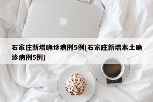 石家庄新增确诊病例5例(石家庄新增本土确诊病例5例)