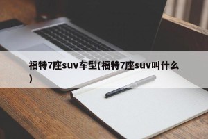 福特7座suv车型(福特7座suv叫什么)