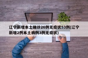 辽宁新增本土确诊26例无症状53例(辽宁新增2例本土病例3例无症状)