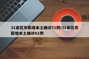 31省区市新增本土确诊71例/31省区市新增本土确诊61例