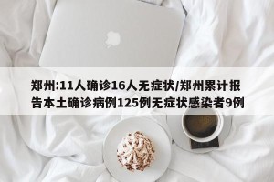 郑州:11人确诊16人无症状/郑州累计报告本土确诊病例125例无症状感染者9例