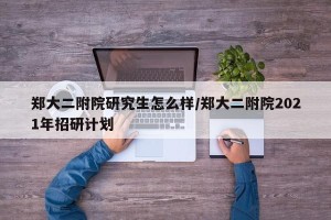 郑大二附院研究生怎么样/郑大二附院2021年招研计划