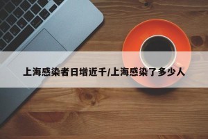 上海感染者日增近千/上海感染了多少人