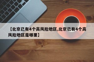【北京已有4个高风险地区,北京已有4个高风险地区是哪里】