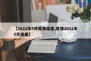 【2022年5月疫情结束,疫情2021年5月结束】