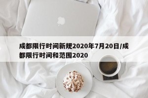 成都限行时间新规2020年7月20日/成都限行时间和范围2020