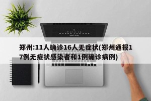郑州:11人确诊16人无症状(郑州通报17例无症状感染者和1例确诊病例)