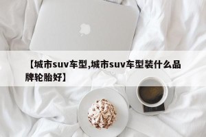【城市suv车型,城市suv车型装什么品牌轮胎好】