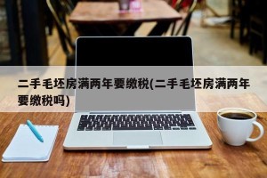 二手毛坯房满两年要缴税(二手毛坯房满两年要缴税吗)