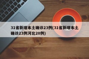 31省新增本土确诊23例(31省新增本土确诊23例河北20例)