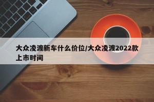 大众凌渡新车什么价位/大众凌渡2022款上市时间