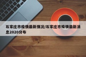 石家庄市疫情最新情况/石家庄市疫情最新消息2020分布