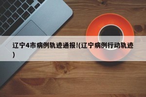 辽宁4市病例轨迹通报!(辽宁病例行动轨迹)