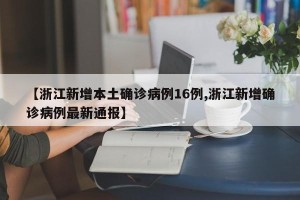 【浙江新增本土确诊病例16例,浙江新增确诊病例最新通报】