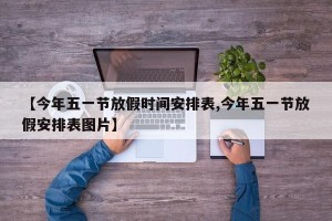 【今年五一节放假时间安排表,今年五一节放假安排表图片】