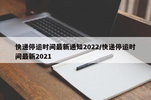 快递停运时间最新通知2022/快递停运时间最新2021
