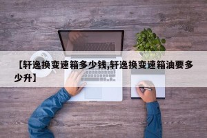 【轩逸换变速箱多少钱,轩逸换变速箱油要多少升】