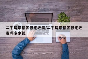 二手房带精装修毛坯贵/二手房带精装修毛坯贵吗多少钱