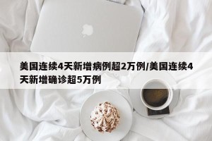 美国连续4天新增病例超2万例/美国连续4天新增确诊超5万例