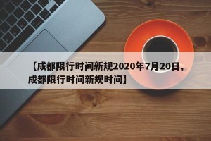 【成都限行时间新规2020年7月20日,成都限行时间新规时间】